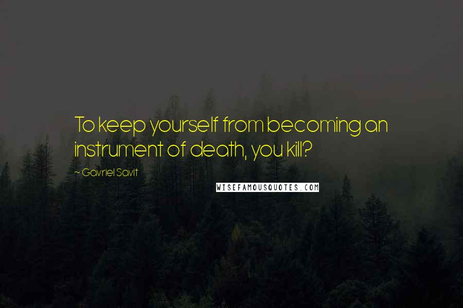 Gavriel Savit Quotes: To keep yourself from becoming an instrument of death, you kill?