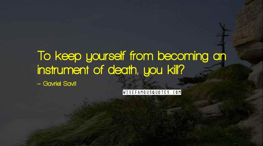 Gavriel Savit Quotes: To keep yourself from becoming an instrument of death, you kill?
