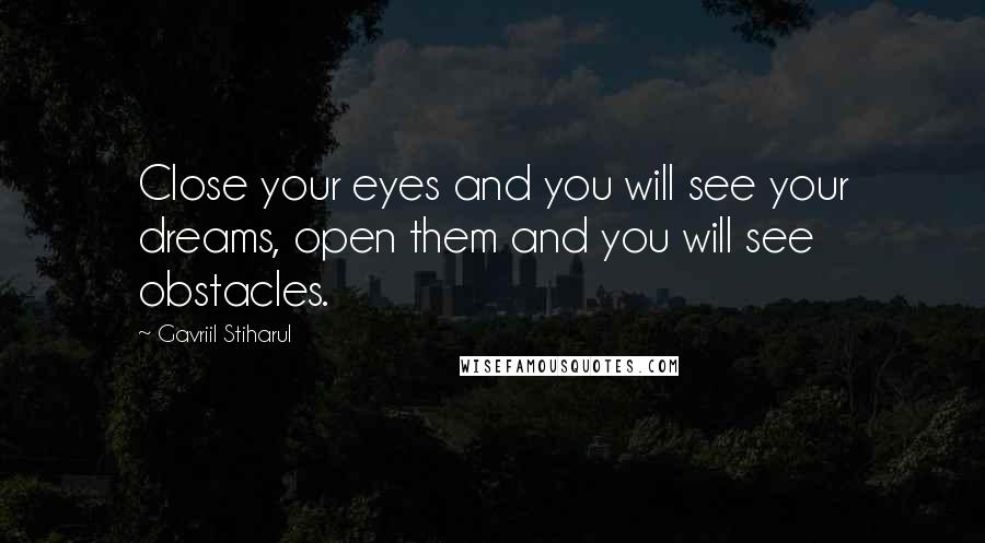 Gavriil Stiharul Quotes: Close your eyes and you will see your dreams, open them and you will see obstacles.