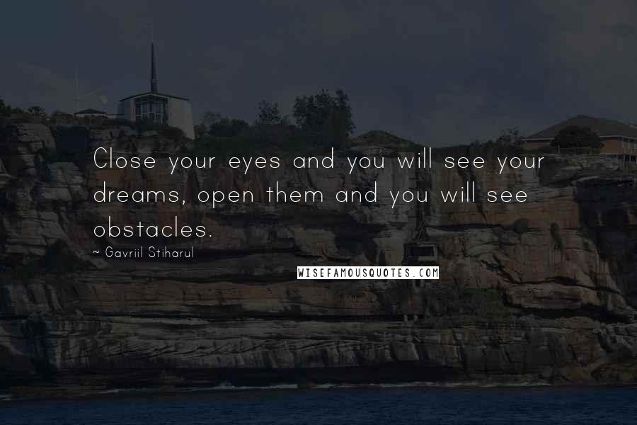 Gavriil Stiharul Quotes: Close your eyes and you will see your dreams, open them and you will see obstacles.