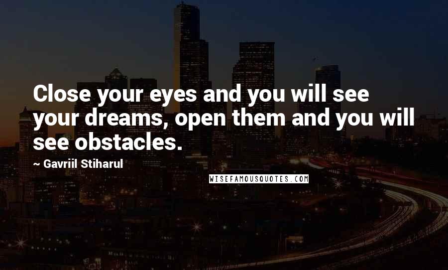 Gavriil Stiharul Quotes: Close your eyes and you will see your dreams, open them and you will see obstacles.