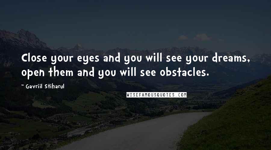 Gavriil Stiharul Quotes: Close your eyes and you will see your dreams, open them and you will see obstacles.
