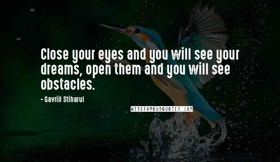 Gavriil Stiharul Quotes: Close your eyes and you will see your dreams, open them and you will see obstacles.