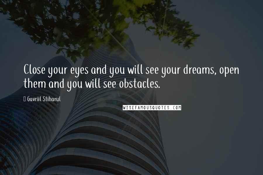 Gavriil Stiharul Quotes: Close your eyes and you will see your dreams, open them and you will see obstacles.