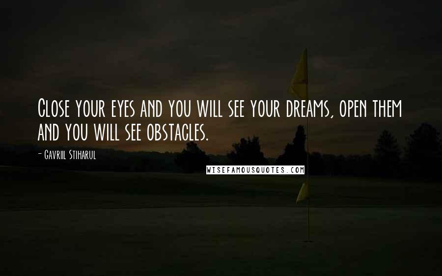 Gavriil Stiharul Quotes: Close your eyes and you will see your dreams, open them and you will see obstacles.