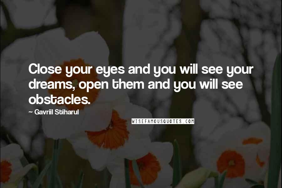 Gavriil Stiharul Quotes: Close your eyes and you will see your dreams, open them and you will see obstacles.