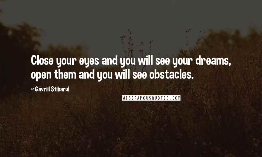 Gavriil Stiharul Quotes: Close your eyes and you will see your dreams, open them and you will see obstacles.