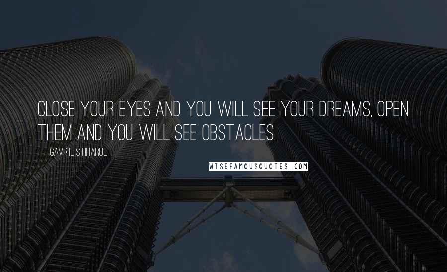 Gavriil Stiharul Quotes: Close your eyes and you will see your dreams, open them and you will see obstacles.