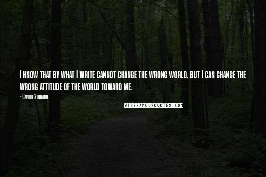 Gavriil Stiharul Quotes: I know that by what I write cannot change the wrong world, but I can change the wrong attitude of the world toward me.