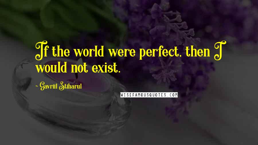 Gavriil Stiharul Quotes: If the world were perfect, then I would not exist.