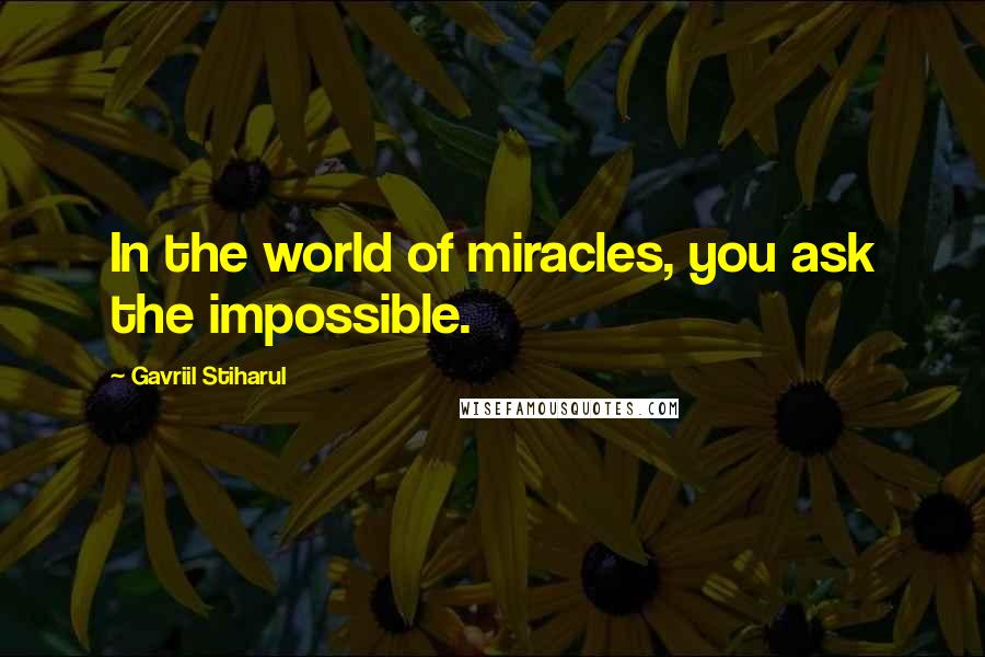 Gavriil Stiharul Quotes: In the world of miracles, you ask the impossible.