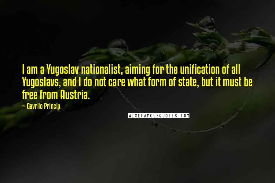 Gavrilo Princip Quotes: I am a Yugoslav nationalist, aiming for the unification of all Yugoslavs, and I do not care what form of state, but it must be free from Austria.