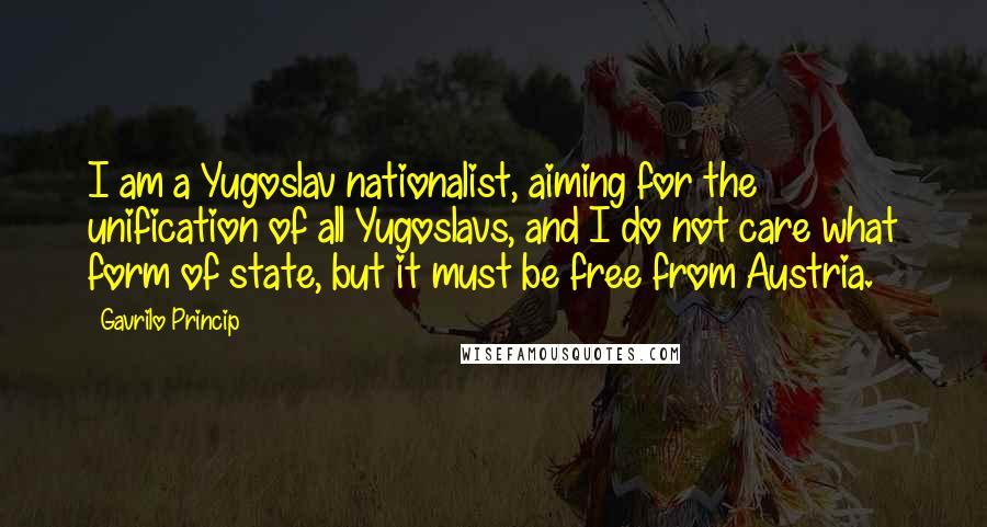 Gavrilo Princip Quotes: I am a Yugoslav nationalist, aiming for the unification of all Yugoslavs, and I do not care what form of state, but it must be free from Austria.