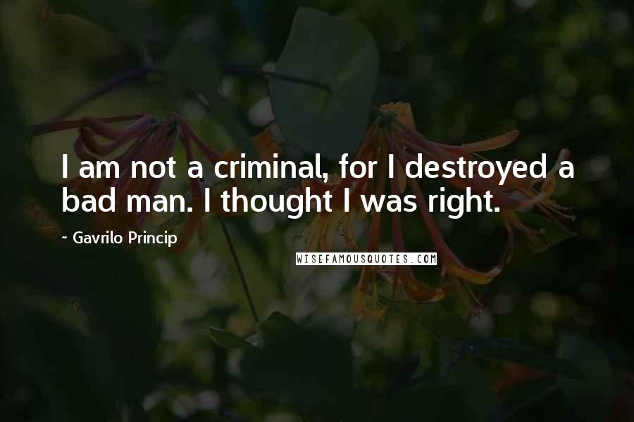 Gavrilo Princip Quotes: I am not a criminal, for I destroyed a bad man. I thought I was right.