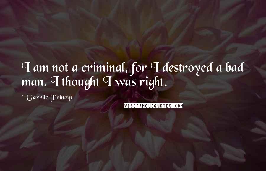Gavrilo Princip Quotes: I am not a criminal, for I destroyed a bad man. I thought I was right.