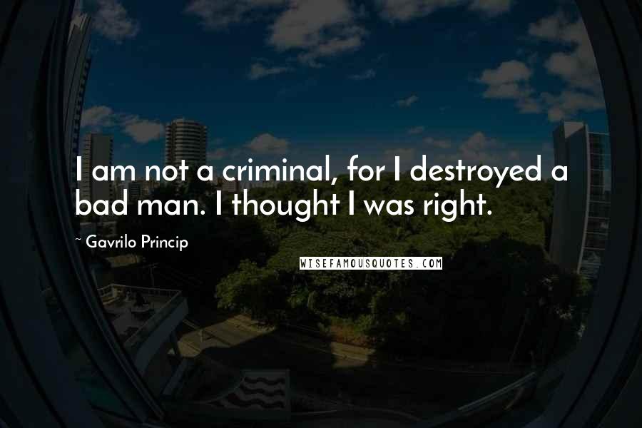 Gavrilo Princip Quotes: I am not a criminal, for I destroyed a bad man. I thought I was right.