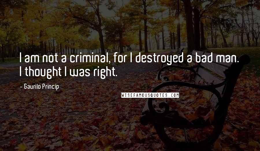 Gavrilo Princip Quotes: I am not a criminal, for I destroyed a bad man. I thought I was right.