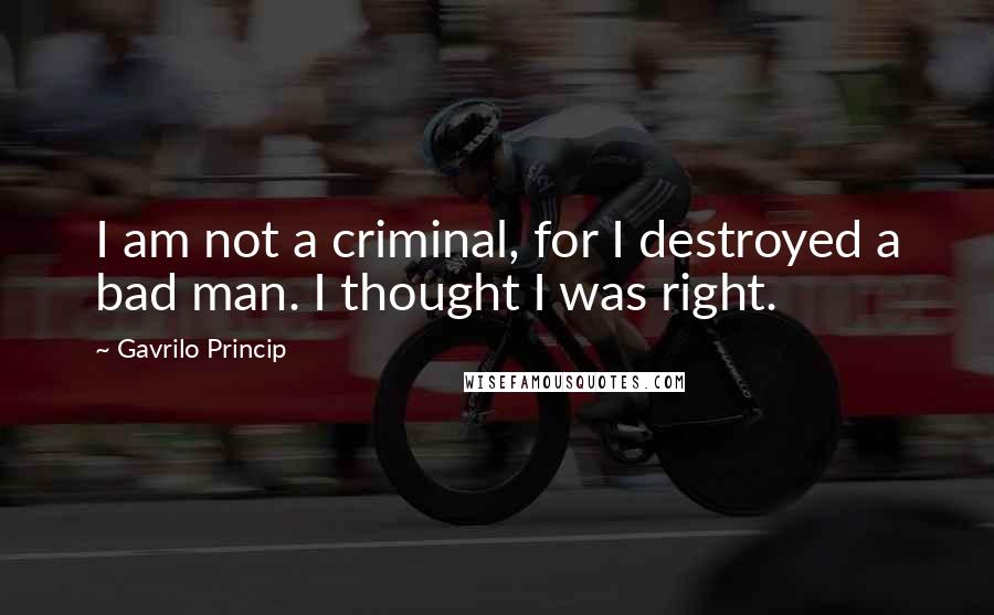 Gavrilo Princip Quotes: I am not a criminal, for I destroyed a bad man. I thought I was right.