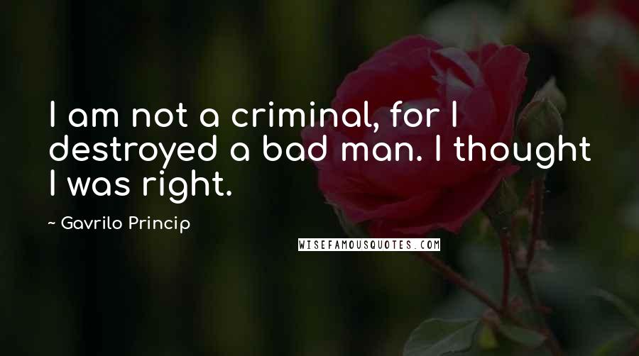 Gavrilo Princip Quotes: I am not a criminal, for I destroyed a bad man. I thought I was right.