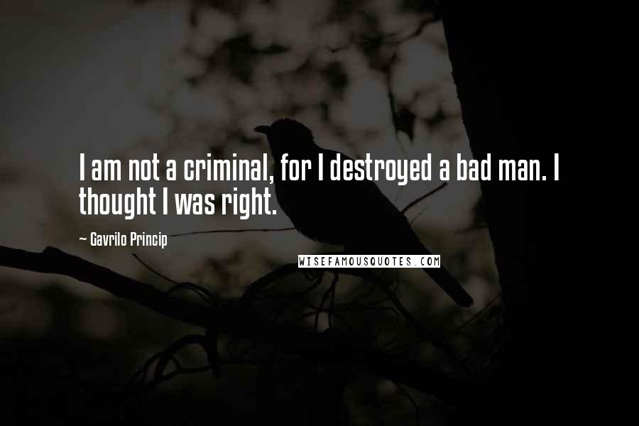 Gavrilo Princip Quotes: I am not a criminal, for I destroyed a bad man. I thought I was right.