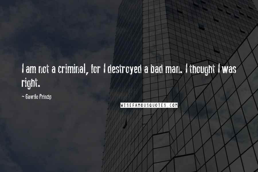 Gavrilo Princip Quotes: I am not a criminal, for I destroyed a bad man. I thought I was right.