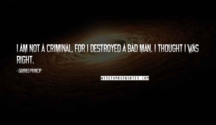 Gavrilo Princip Quotes: I am not a criminal, for I destroyed a bad man. I thought I was right.