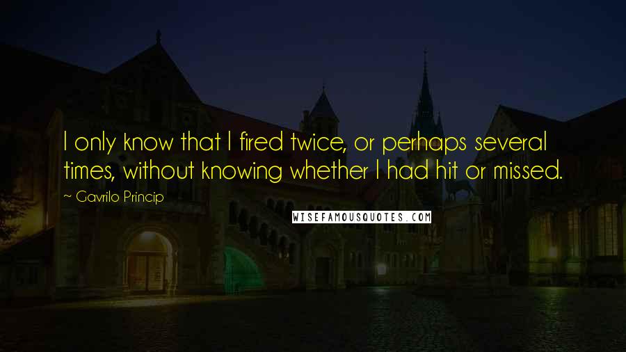 Gavrilo Princip Quotes: I only know that I fired twice, or perhaps several times, without knowing whether I had hit or missed.