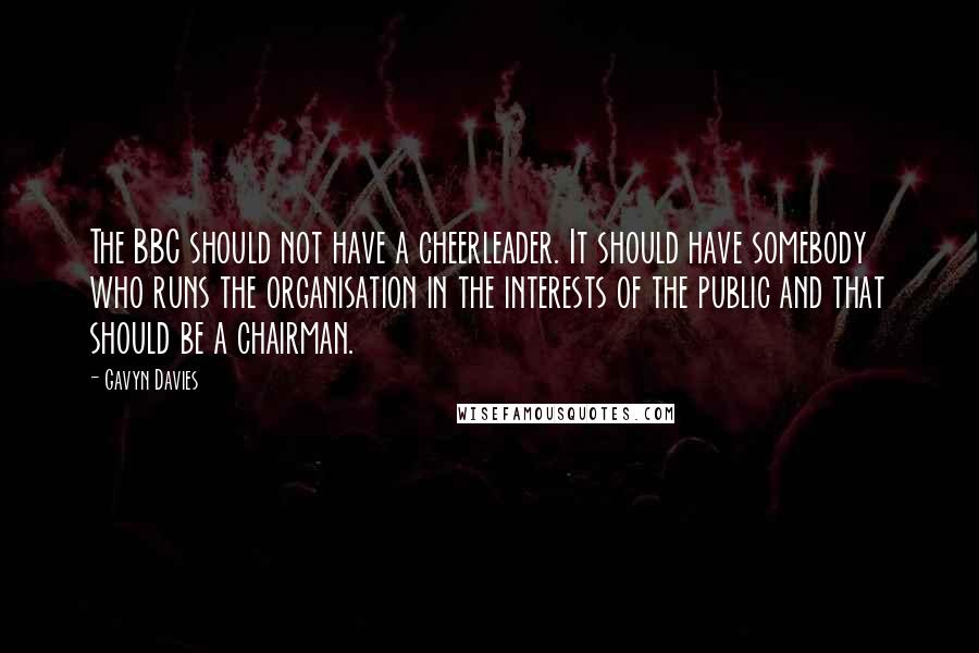 Gavyn Davies Quotes: The BBC should not have a cheerleader. It should have somebody who runs the organisation in the interests of the public and that should be a chairman.