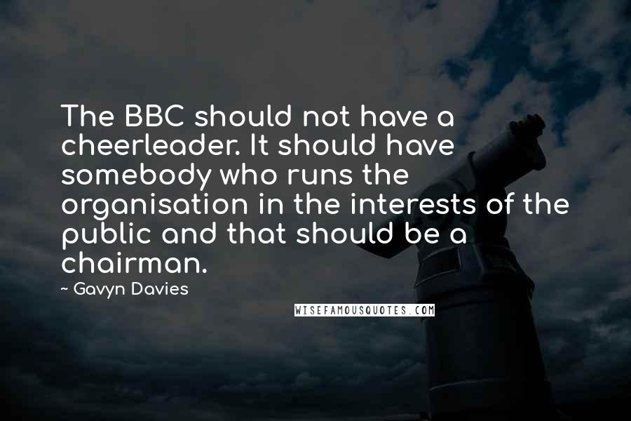 Gavyn Davies Quotes: The BBC should not have a cheerleader. It should have somebody who runs the organisation in the interests of the public and that should be a chairman.