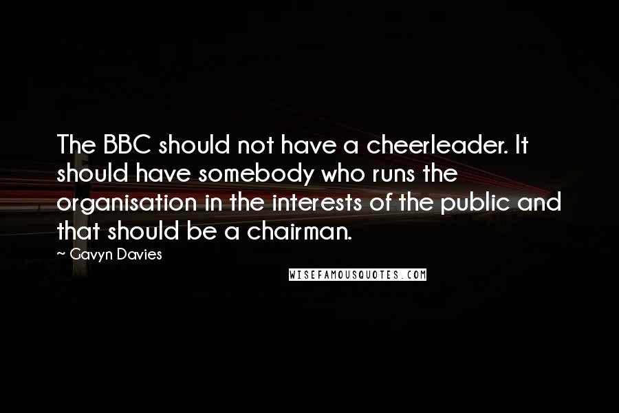 Gavyn Davies Quotes: The BBC should not have a cheerleader. It should have somebody who runs the organisation in the interests of the public and that should be a chairman.