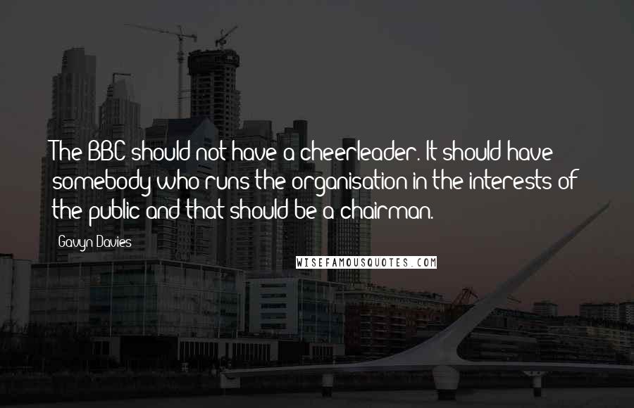 Gavyn Davies Quotes: The BBC should not have a cheerleader. It should have somebody who runs the organisation in the interests of the public and that should be a chairman.