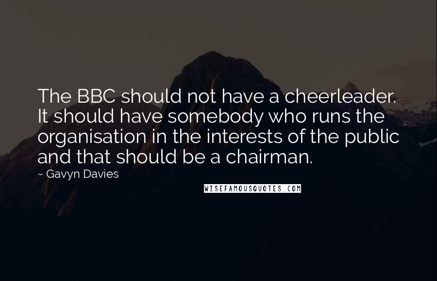 Gavyn Davies Quotes: The BBC should not have a cheerleader. It should have somebody who runs the organisation in the interests of the public and that should be a chairman.