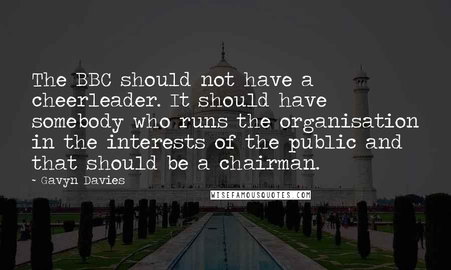 Gavyn Davies Quotes: The BBC should not have a cheerleader. It should have somebody who runs the organisation in the interests of the public and that should be a chairman.