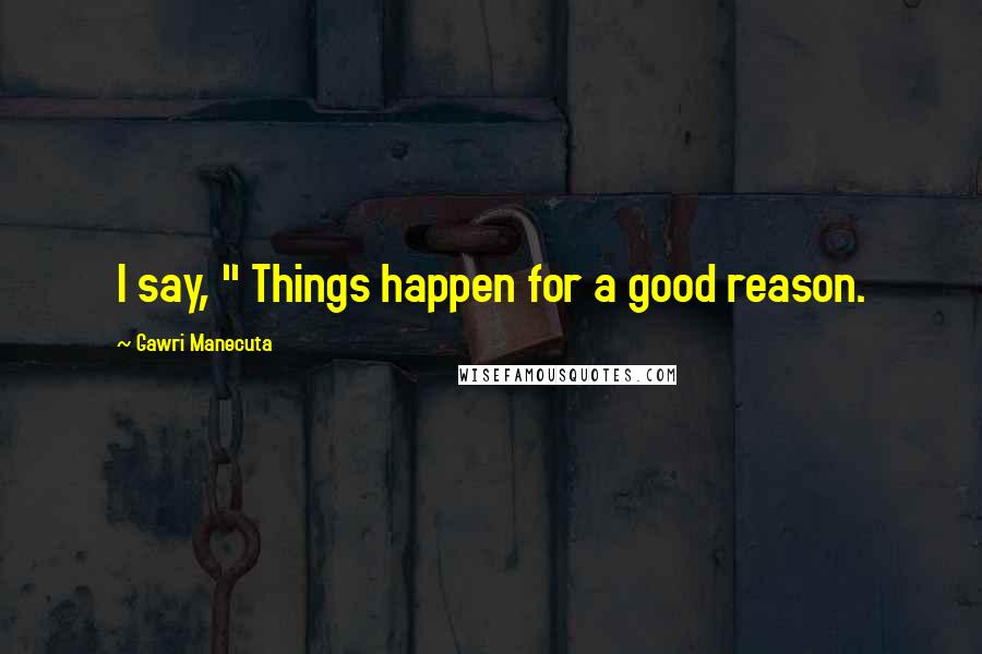 Gawri Manecuta Quotes: I say, " Things happen for a good reason.