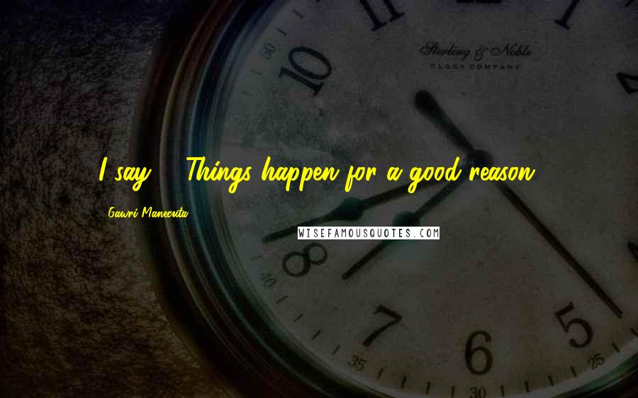 Gawri Manecuta Quotes: I say, " Things happen for a good reason.