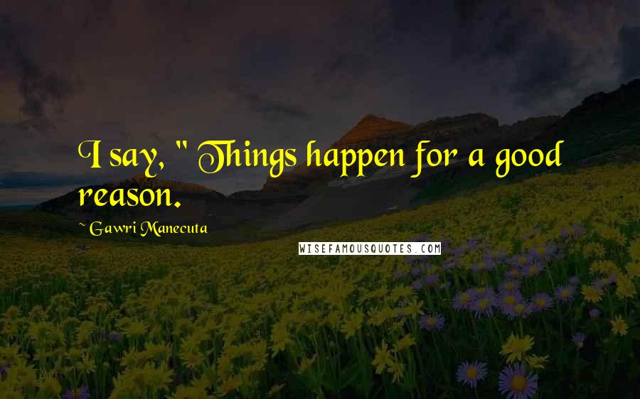 Gawri Manecuta Quotes: I say, " Things happen for a good reason.