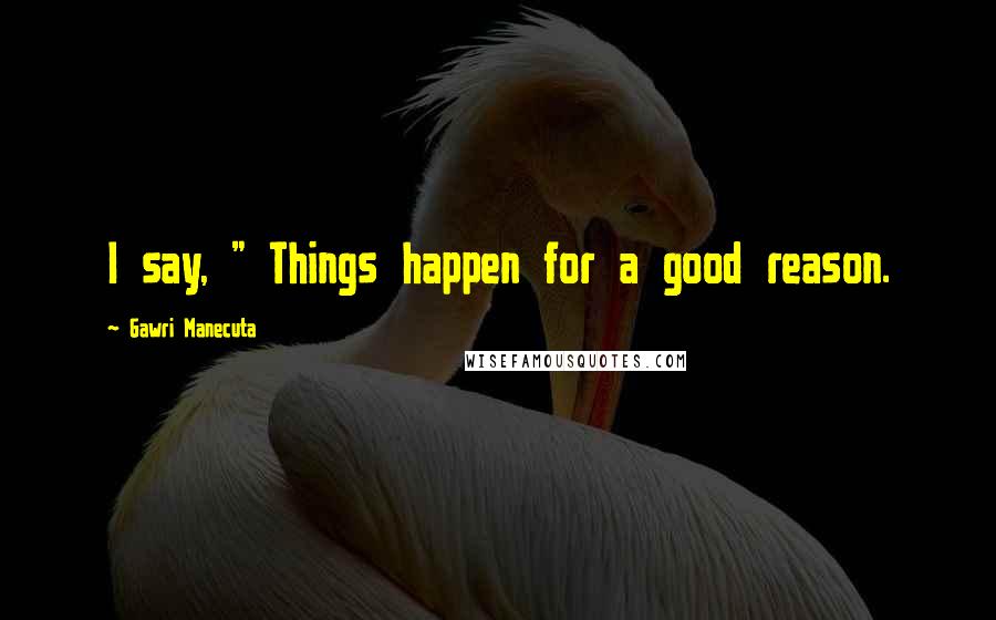 Gawri Manecuta Quotes: I say, " Things happen for a good reason.