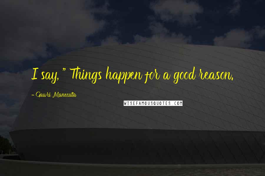 Gawri Manecuta Quotes: I say, " Things happen for a good reason.