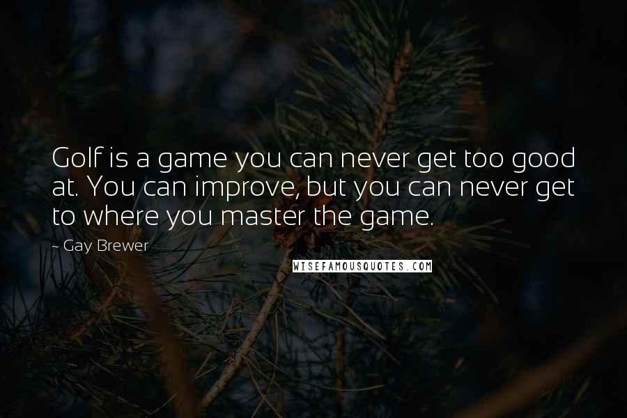 Gay Brewer Quotes: Golf is a game you can never get too good at. You can improve, but you can never get to where you master the game.