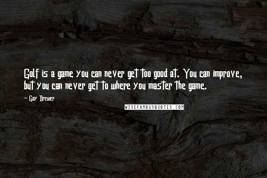 Gay Brewer Quotes: Golf is a game you can never get too good at. You can improve, but you can never get to where you master the game.