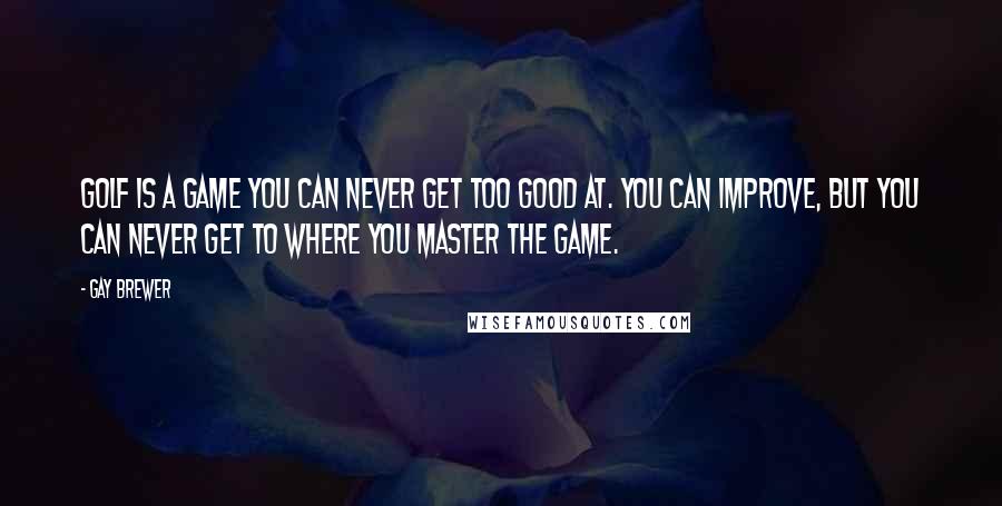 Gay Brewer Quotes: Golf is a game you can never get too good at. You can improve, but you can never get to where you master the game.