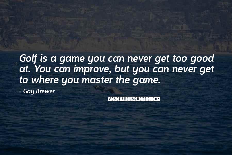 Gay Brewer Quotes: Golf is a game you can never get too good at. You can improve, but you can never get to where you master the game.