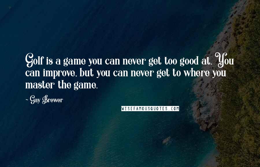 Gay Brewer Quotes: Golf is a game you can never get too good at. You can improve, but you can never get to where you master the game.