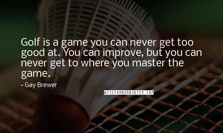 Gay Brewer Quotes: Golf is a game you can never get too good at. You can improve, but you can never get to where you master the game.