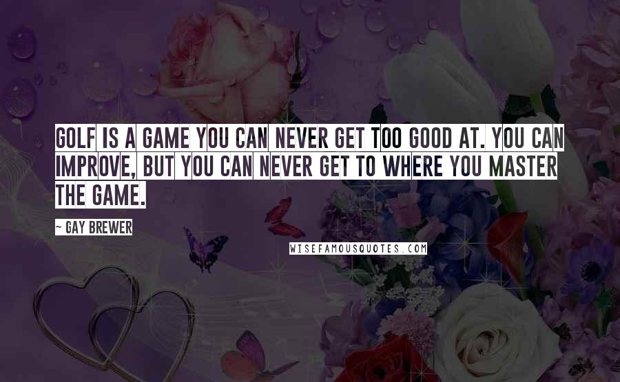 Gay Brewer Quotes: Golf is a game you can never get too good at. You can improve, but you can never get to where you master the game.