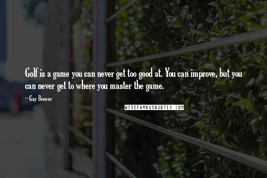 Gay Brewer Quotes: Golf is a game you can never get too good at. You can improve, but you can never get to where you master the game.