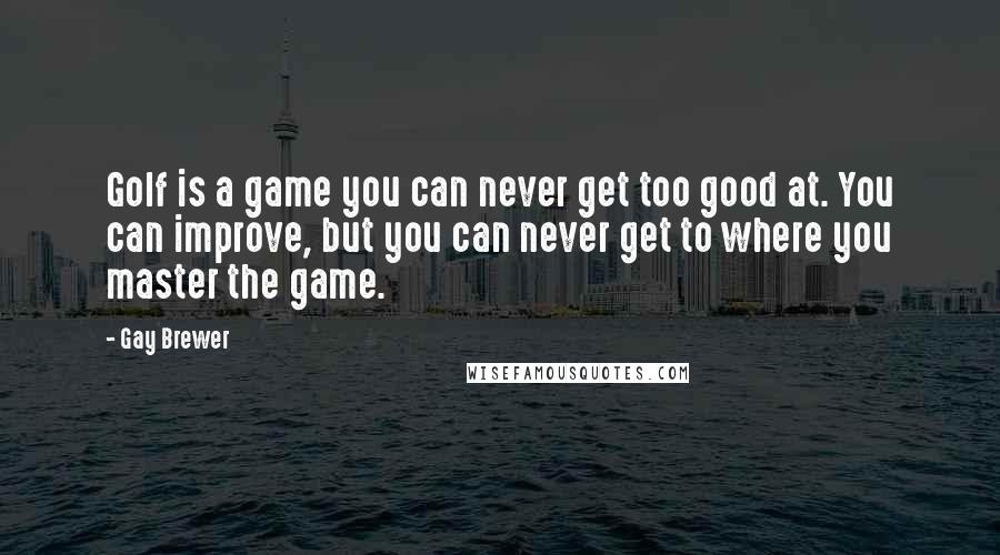 Gay Brewer Quotes: Golf is a game you can never get too good at. You can improve, but you can never get to where you master the game.