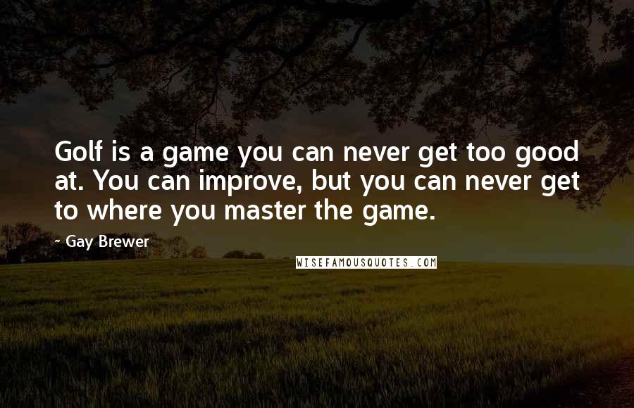 Gay Brewer Quotes: Golf is a game you can never get too good at. You can improve, but you can never get to where you master the game.