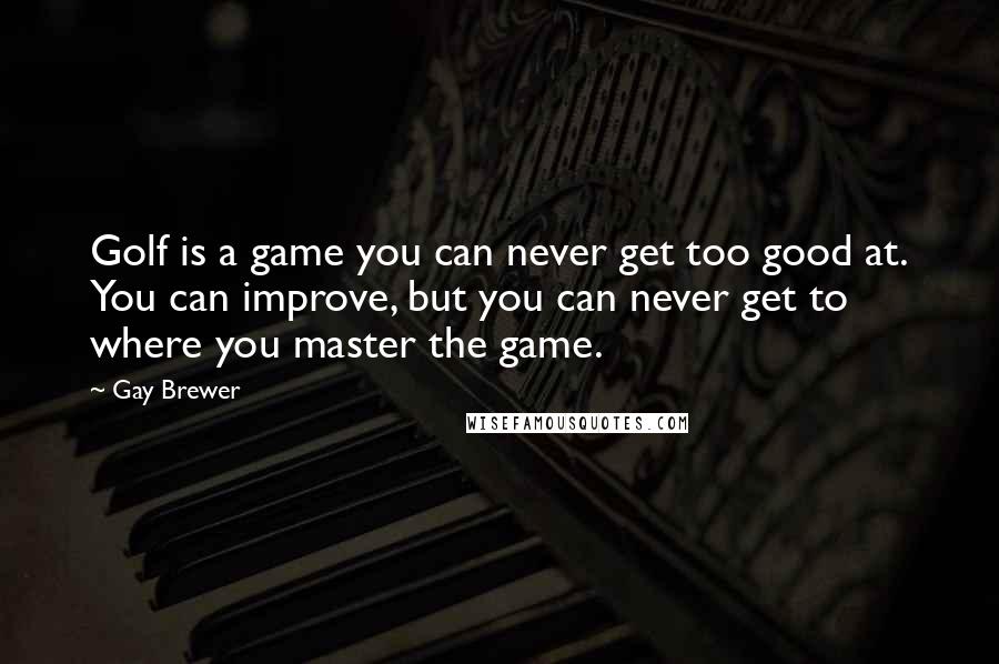 Gay Brewer Quotes: Golf is a game you can never get too good at. You can improve, but you can never get to where you master the game.