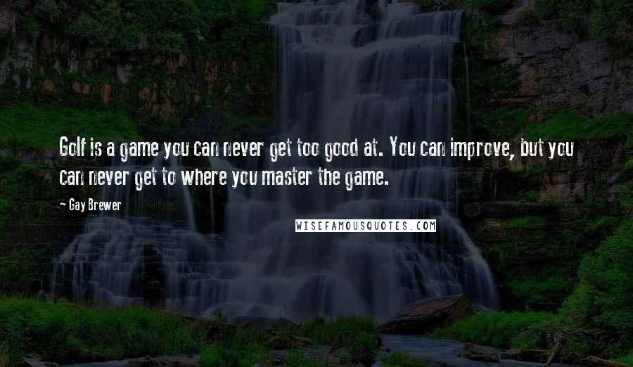 Gay Brewer Quotes: Golf is a game you can never get too good at. You can improve, but you can never get to where you master the game.